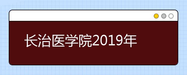 长治医学院2019年全日制普通本科招生章程（含音乐类）