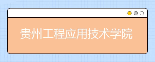 贵州工程应用技术学院2019年招生章程（含艺术类）