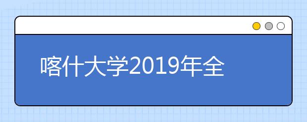 喀什大学2019年全日制普通本专科招生章程（含艺术类）