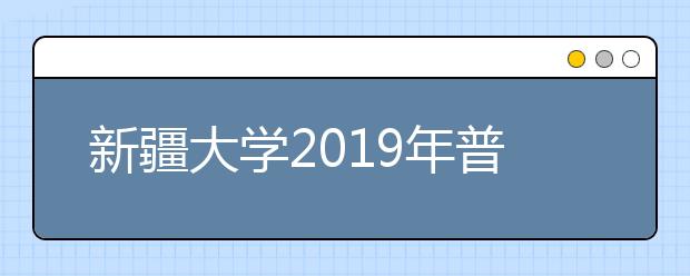 新疆大学2019年普通本科招生章程（含美术类）