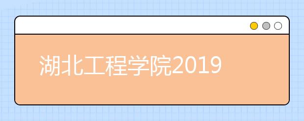 湖北工程学院2019年全日制普通本科招生章程（含艺术类）