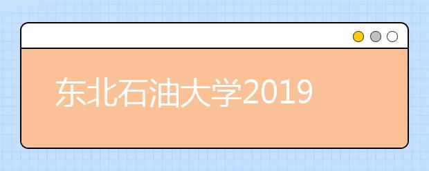 东北石油大学2019年全日制普通本专科招生章程（含艺术类）