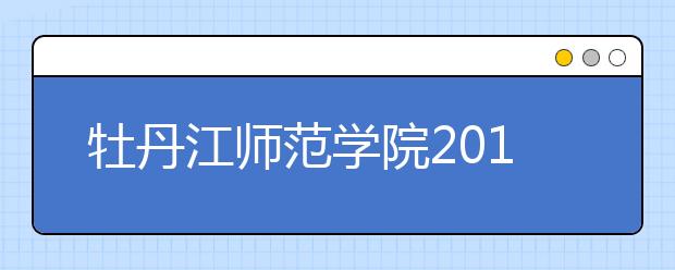 牡丹江师范学院2019年本科招生章程（含艺术类）