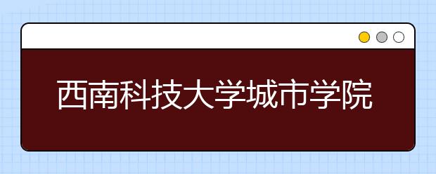 <a target="_blank" href="/xuexiao2713/" title="西南科技大学城市学院">西南科技大学城市学院</a>2019年招生章程（含美术类）