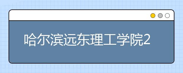 哈尔滨远东理工学院2019年招生章程（含美术类）