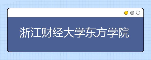 浙江财经大学东方学院2019年招生章程（含美术类）