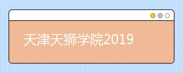 天津天狮学院2019年普通本科高职招生章程（含美术类、音乐类）