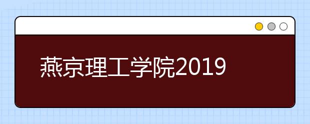 燕京理工学院2019年招生章程（含艺术类）