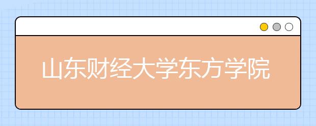 山东财经大学东方学院2019年普通本专科招生章程（含美术类）