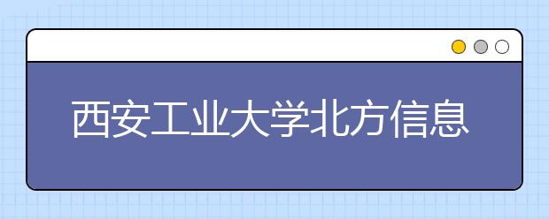 西安工业大学北方信息工程学院2019年全日制本科招生章程（含艺术类）