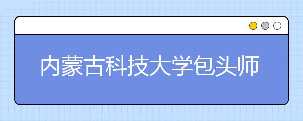 内蒙古科技大学包头师范学院2019年招生章程（含艺术类）