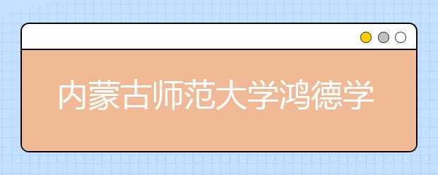 内蒙古师范大学鸿德学院2019年招生章程（含艺术类）