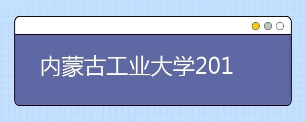 内蒙古工业大学2019年普通本专科招生章程（含美术类）