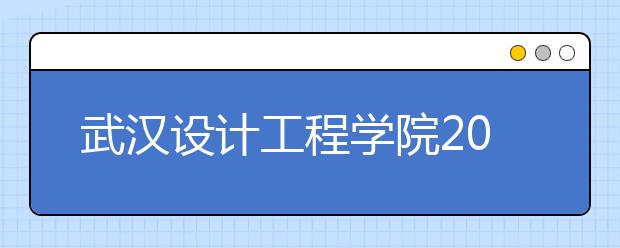 武汉设计工程学院2019年全日制本专科招生章程