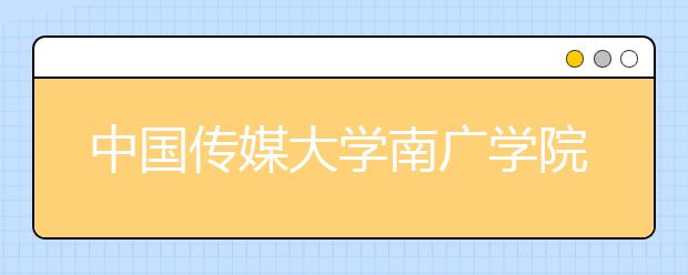 中国传媒大学南广学院2019年国际本科招生简章
