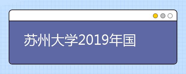 苏州大学2019年国际本科/硕士预科招生简章