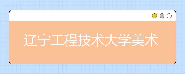 辽宁工程技术大学美术类专业招生简介