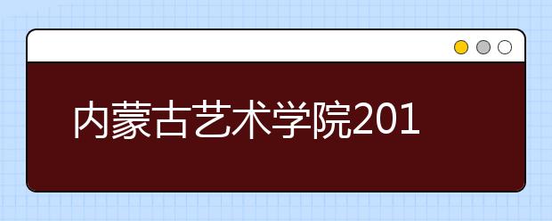 内蒙古艺术学院2019年本科招生简章汇总