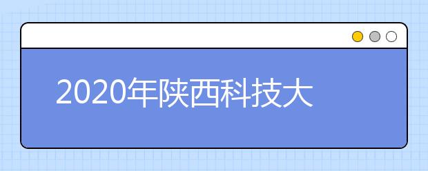 2020年陕西科技大学艺术类本科专业拟招生计划