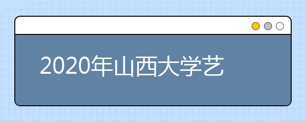 2020年山西大学艺术类本科专业拟招生计划