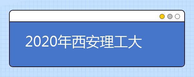 2020年西安理工大学美术类本科专业拟招生计划