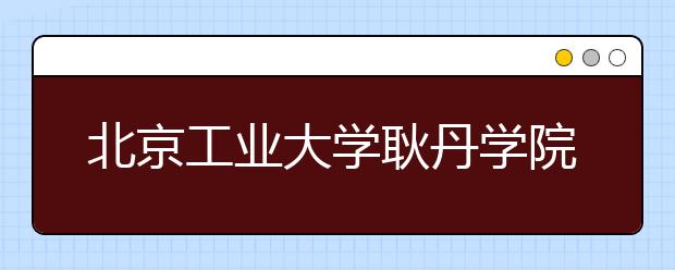 <a target="_blank" href="/xuexiao6114/" title="北京工业大学耿丹学院">北京工业大学耿丹学院</a>2019年艺术类本科招生计划