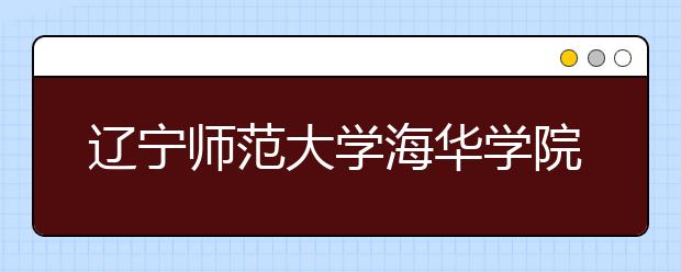 <a target="_blank" href="/xuexiao2441/" title="辽宁师范大学海华学院">辽宁师范大学海华学院</a>2019年美术类本科招生计划