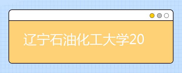 辽宁石油化工大学2019年美术类本科招生计划