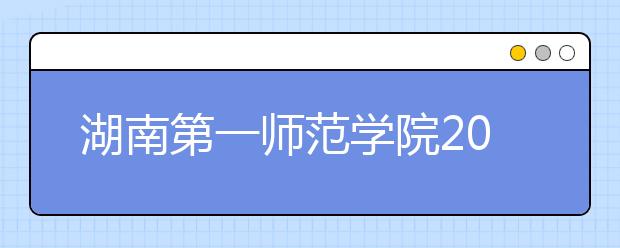 湖南第一师范学院2019年艺术类分省招生计划