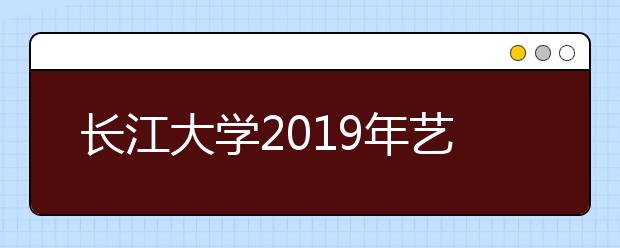 长江大学2019年艺术类分省招生计划