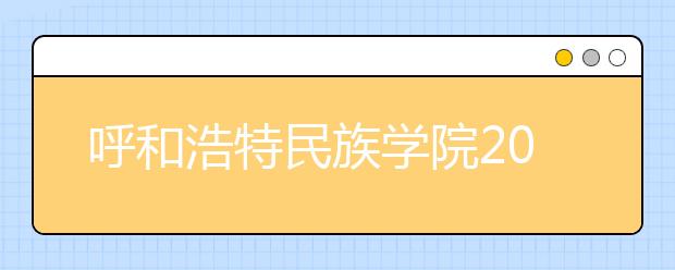 呼和浩特民族学院2019年艺术类本科拟招生计划