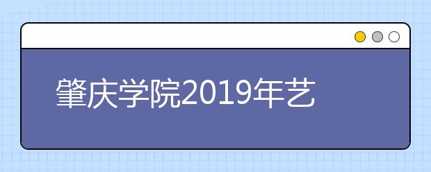 肇庆学院2019年艺术类本科招生计划