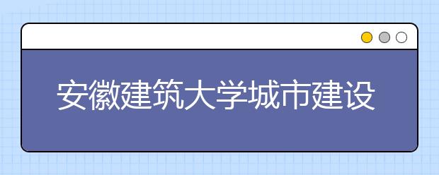 <a target="_blank" href="/xuexiao7976/" title="安徽建筑大学城市建设学院">安徽建筑大学城市建设学院</a>2019年艺术类招生计划