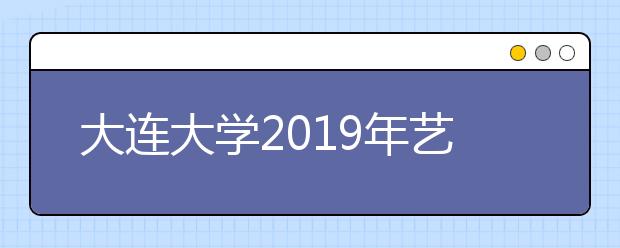 大连大学2019年艺术类招生专业与录取办法