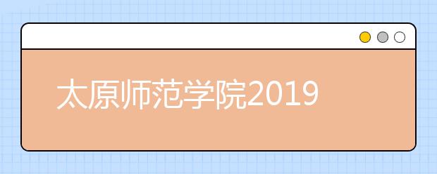 太原师范学院2019年艺术类招生专业与录取规则