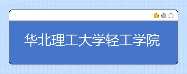<a target="_blank" href="/xuexiao8119/" title="华北理工大学轻工学院">华北理工大学轻工学院</a>2019年艺术类专业录取规则