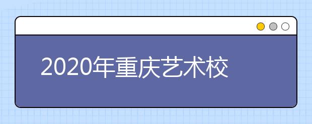 2020年重庆艺术校考重庆文化艺术职业学院考点院校名单