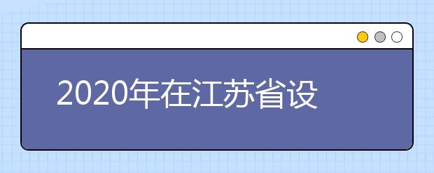 2020年在江苏省设点组织艺术校考院校网上报名时间有调整（部分））