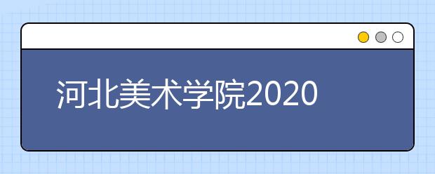 河北美术学院2020年河北省艺术类校考时间安排表