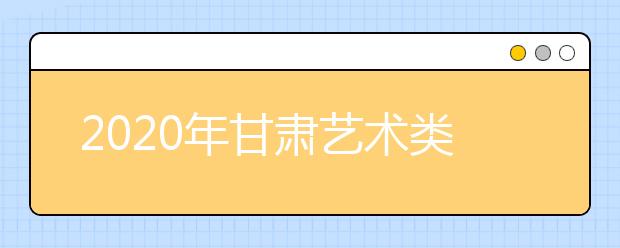 2020年甘肃艺术类专业校考时间表