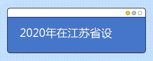 2020年在江苏省设点组织艺术校考院校名单及报名时间汇总表