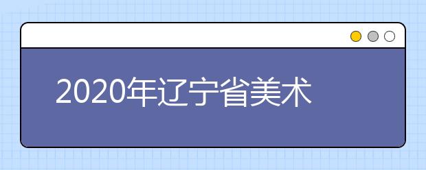 2020年辽宁省美术类专业校考鲁美附中考点报名及考试时间表