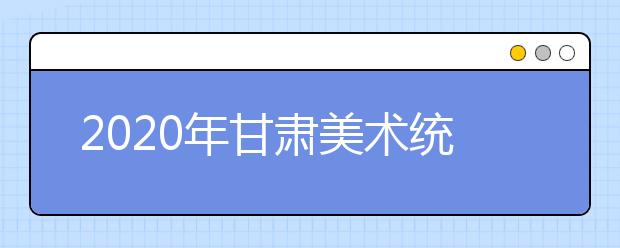 2020年甘肃美术统考时间12月15日