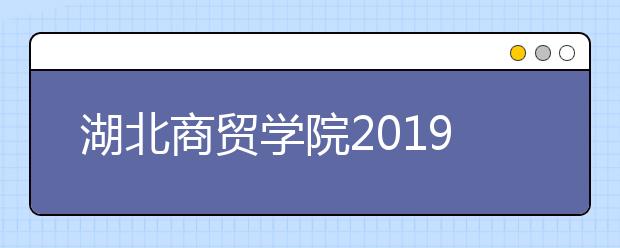 湖北商贸学院2019年校本部考点艺考时间安排