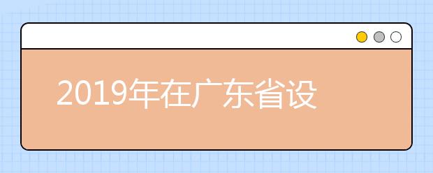 2019年在广东省设点组织艺术类专业校考的普通高等学校名单