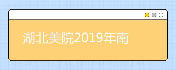 湖北美院2019年南京考点专业考试网报、考试时间