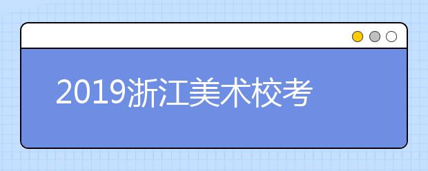 2019浙江美术校考时间安排（杭州师范大学考点）