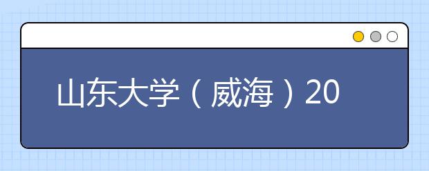 山东大学（威海）专业设置如何 山东大学（威海）重点学科名单