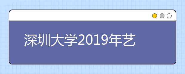 深圳大学2019年艺术类校考合格通知单打印