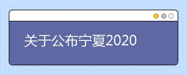 关于公布宁夏2020年普通高等学校艺术类专业招生专业课统一考试合格线的通知